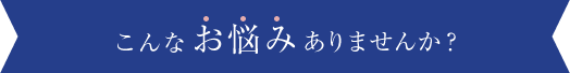 こんなお悩みありませんか？